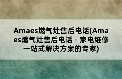 Amaes燃气灶售后电话(Amaes燃气灶售后电话 - 家电维修一站式解决方案的专家)